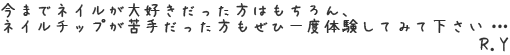 今までネイルが大好きだった方はもちろん、ネイルチップが苦手だった方もぜひ一度体験してみて下さい・・・  R.Yagi